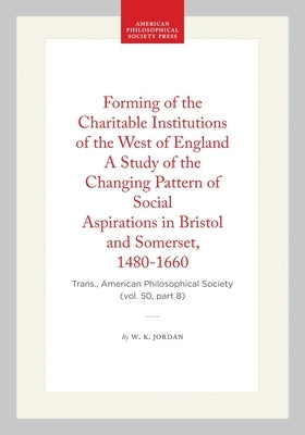 Forming of the Charitable Institutions of the West of England a Study of the Changing Pattern of Social Aspirations in Bristol and Somerset, 1480-1660 by Jordan, W. K.