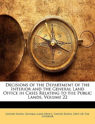 Decisions of the Department of the Interior and the General Land Office in Cases Relating to the Public Lands, Volume 22 by United States Dept of the Interior