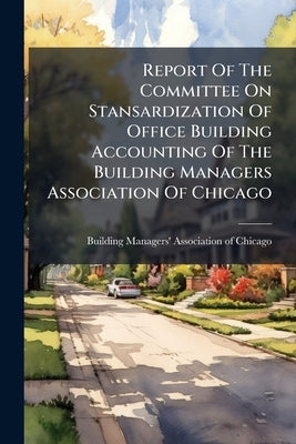 Report Of The Committee On Stansardization Of Office Building Accounting Of The Building Managers Association Of Chicago: Including The Final Report O by Building Managers' Association of Chica