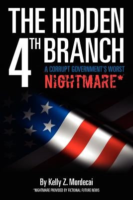 The Hidden 4th Branch: A Corrupt Government's Worst Nightmare* by Mordecai, Kelly Z.
