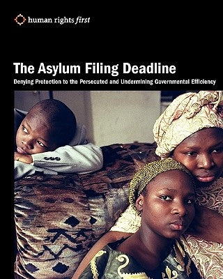 The Asylum Filing Deadline: Denying Protection to the Persecuted and Undermining Governmental Efficiency by Human Rights First