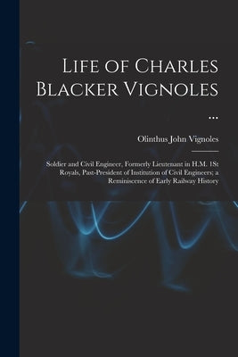 Life of Charles Blacker Vignoles ...: Soldier and Civil Engineer, Formerly Lieutenant in H.M. 1St Royals, Past-President of Institution of Civil Engin by Vignoles, Olinthus John