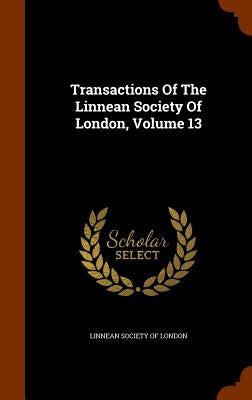 Transactions Of The Linnean Society Of London, Volume 13 by Linnean Society of London