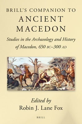 Brill's Companion to Ancient Macedon: Studies in the Archaeology and History of Macedon, 650 BC - 300 Ad by Lane Fox