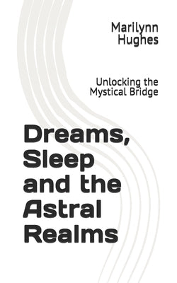 Dreams, Sleep and the Astral Realms: Unlocking the Mystical Bridge by Hughes, Marilynn