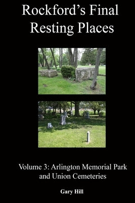 Rockford's Final Resting Places: Volume 3: Arlington Memorial Park and Union Cemeteries by Hill, Gary