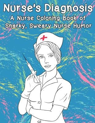 Nurse's Diagnosis- A Nurse Coloring Book Of Snarky, Sweary Nurse Humor by Peaceful Mind Adult Coloring Books