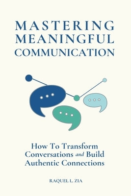 Mastering Meaningful Communication: How To Transform Conversations and Build Authentic Connections by Zia, Raquel L.