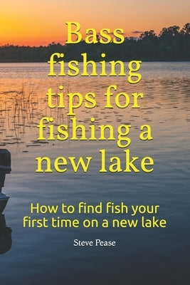 Bass fishing tips for fishing a new lake: How to find fish your first time on a new lake by Pease, Steve G.