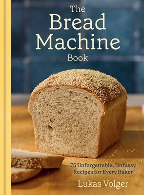 The Bread Machine Book: 75 Unforgettable, Unfussy Recipes for Every Baker by Volger, Lukas