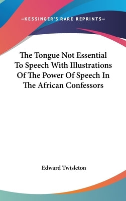 The Tongue Not Essential To Speech With Illustrations Of The Power Of Speech In The African Confessors by Twisleton, Edward