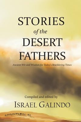 Stories of the Desert Fathers: Ancient Wit and Wisdom for Today's Bewildering Times by Galindo, Israel