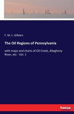 The Oil Regions of Pennsylvania: with maps and charts of Oil Creek, Allegheny River, etc - Vol. 1 by Gillelen, F. M. L.