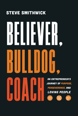 Believer, Bulldog, Coach: An Entrepreneur's Journey of Purpose, Perseverance, and Loving People by Smithwick, Steve