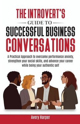 The Introvert's Guide to Successful Business Conversations: A Practical Approach to Overcome Performance Anxiety, Strengthen Your Social Skills, and A by Harper, Avery