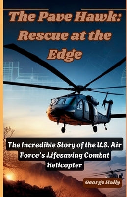 The Pave Hawk: Rescue at the Edge: The Incredible Story of the U.S. Air Force's Lifesaving Combat Helicopter. by Hally, George
