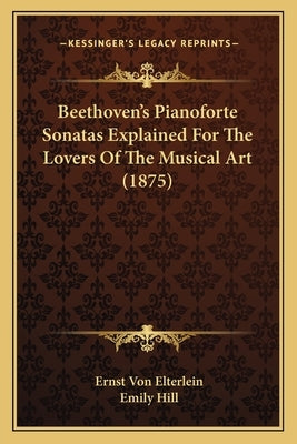 Beethoven's Pianoforte Sonatas Explained For The Lovers Of The Musical Art (1875) by Von Elterlein, Ernst