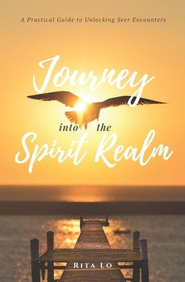Journey Into The Spirit Realm: A Practical Guide to Unlocking Seer Encounters by Lo, Rita