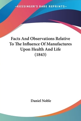 Facts And Observations Relative To The Influence Of Manufactures Upon Health And Life (1843) by Noble, Daniel
