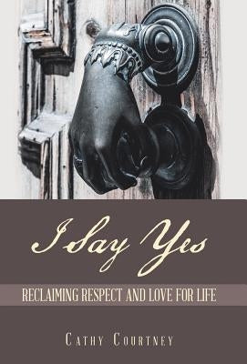 I Say Yes: Reclaiming Respect and Love for Life by Courtney, Cathy