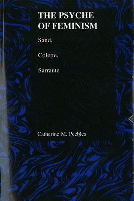 The Psyche of Feminism: Sand, Colette, Sarraute by Peebles, Catherine M.
