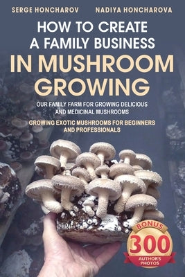 How to Create a Family Business in Mushroom Growing: Our Family Farm for Growing Delicious and Medicinal Mushrooms Growing Exotic Mushrooms for Beginn by Honcharova, Nadiya