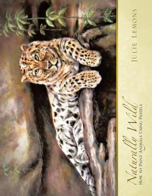 Naturally Wild: How to Paint Animals Using Pastels by Lemons, Julie