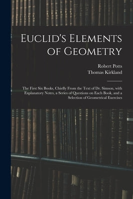 Euclid's Elements of Geometry: the First Six Books, Chiefly From the Text of Dr. Simson, With Explanatory Notes, a Series of Questions on Each Book, by Potts, Robert