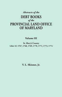 Abstracts of the Debt Books of the Provincial Land Office of Maryland. Volume III, St. Mary's County. Liber 41: 1767, 1768, 1769, 1770, 1771, 1773, 17 by Skinner, Vernon L., Jr.