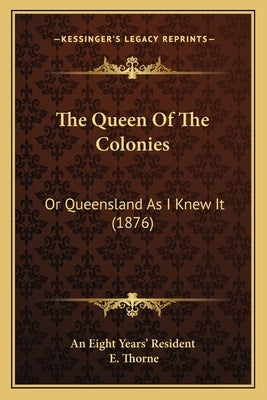 The Queen Of The Colonies: Or Queensland As I Knew It (1876) by An Eight Years' Resident