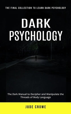 Dark Psychology: The Final Collection to Learn Dark Psychology (The Dark Manual to Decipher and Manipulate the Threads of Body Language by Crowe, Jude