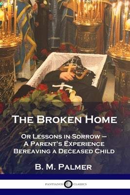 The Broken Home: Or Lessons in Sorrow - A Parent's Experience Bereaving a Deceased Child by Palmer, B. M.