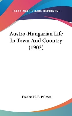 Austro-Hungarian Life In Town And Country (1903) by Palmer, Francis H. E.