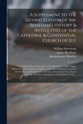 A Supplement to the Second Edition of Mr. Bentham's History & Antiquities of the Cathedral & Conventual Church of Ely: Comprising Enlarged Accounts of by Stevenson, William 1741-1821