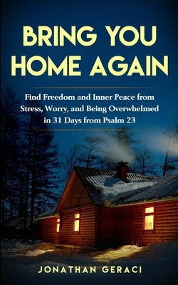 Bring You Home Again: You Can Find Freedom and Inner Peace from Stress, Worry and Being Overwhelmed in 31 days from Psalm 23 by Geraci, Jonathan