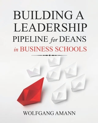 Building a Leadership Pipeline for Deans in Business Schools by Amann, Wolfgang