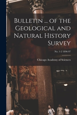 Bulletin ... of the Geological and Natural History Survey; no. 1-2 1896-97 by Chicago Academy of Sciences