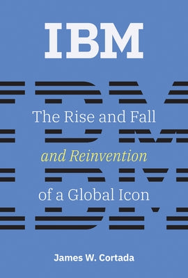 IBM: The Rise and Fall and Reinvention of a Global Icon by Cortada, James W.