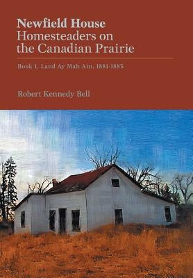 Newfield House, Homesteaders on the Canadian Prairie: Book 1, Land Ay Mah Ain, 1881-1883 by Bell, Robert Kennedy