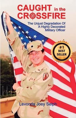 Caught in the Crossfire: The Unjust Degradation
 of a Highly Decorated 
Military Officer by Selph, Levonda Joey