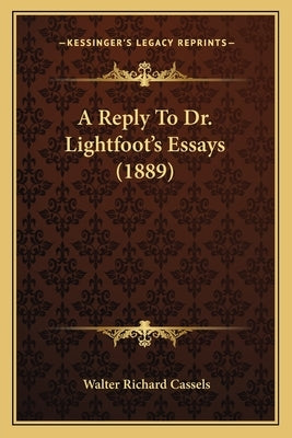 A Reply To Dr. Lightfoot's Essays (1889) by Cassels, Walter Richard