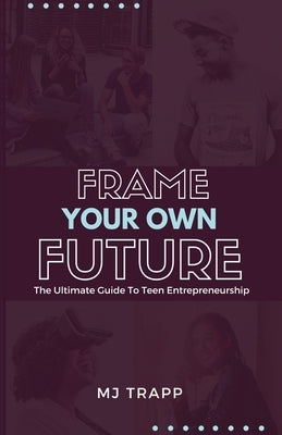 Frame Your Own Future: The Ultimate Guide to Teen Entrepreneurship by Trapp, Mj