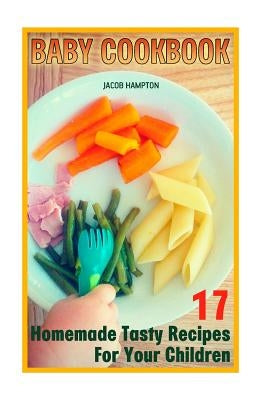 Baby Cookbook: 17 Homemade Tasty Recipes For Your Children by Hampton, Jacob