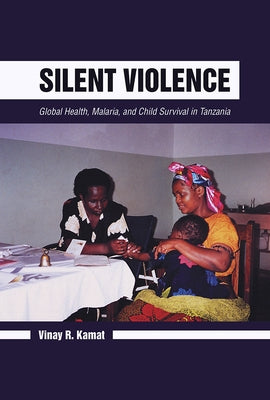 Silent Violence: Global Health, Malaria, and Child Survival in Tanzania by Kamat, Vinay R.