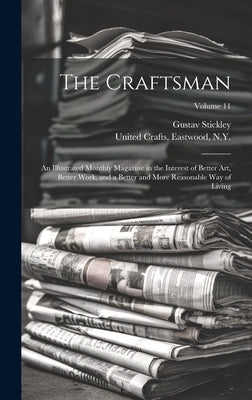 The Craftsman: An Illustrated Monthly Magazine in the Interest of Better Art, Better Work, and a Better and More Reasonable Way of Li by Stickley, Gustav