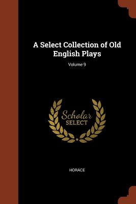 A Select Collection of Old English Plays; Volume 9 by Horace
