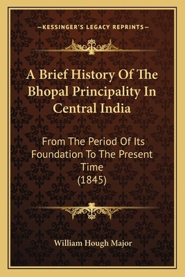 A Brief History Of The Bhopal Principality In Central India: From The Period Of Its Foundation To The Present Time (1845) by Major, William Hough