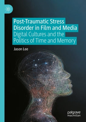 Post-Traumatic Stress Disorder in Film and Media: Digital Cultures and the Politics of Time and Memory by Lee, Jason