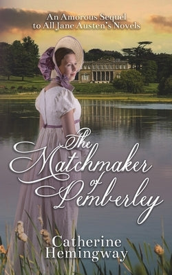The Matchmaker of Pemberley: An Amorous Sequel to All Jane Austen's Novels by Hemingway, Catherine