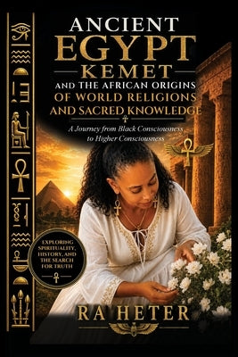 Ancient Egypt (Kemet) and the African Origins of World Religions and Sacred Knowledge: A Journey from Black Consciousness to Higher Consciousness by Heter, Ra